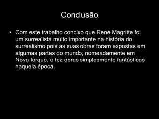 Conclusão

• Com este trabalho concluo que René Magritte foi
  um surrealista muito importante na história do
  surrealismo pois as suas obras foram expostas em
  algumas partes do mundo, nomeadamente em
  Nova Iorque, e fez obras simplesmente fantásticas
  naquela época.
 