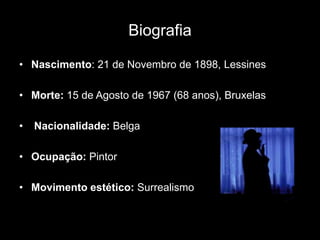 Biografia

• Nascimento: 21 de Novembro de 1898, Lessines

• Morte: 15 de Agosto de 1967 (68 anos), Bruxelas

•   Nacionalidade: Belga

• Ocupação: Pintor

• Movimento estético: Surrealismo
 