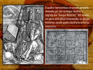O quadro representava um grande pensador
chateado por não conseguir decifrar o
segredo dos "Antigos Mistérios", Até mesmo
um gênio acha difícil compreender os antigos
mistérios, aquele quadro decifraria as letras
anteriores:
 