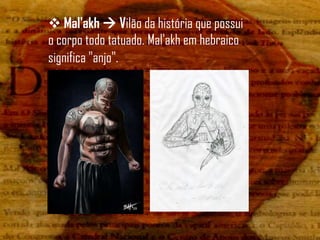  Mal'akh  Vilão da história que possui
o corpo todo tatuado. Mal'akh em hebraico
significa "anjo".
 