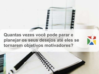 Quantas vezes você pode parar e
planejar os seus desejos até eles se
tornarem objetivos motivadores?
 