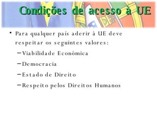 Para qualquer país aderir à UE deve respeitar os seguintes valores: Viabilidade Económica Democracia Estado de Direito Respeito pelos Direitos Humanos Condições de acesso à UE 