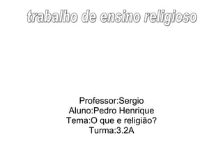 Professor:Sergio Aluno:Pedro Henrique Tema:O que e religião? Turma:3.2A trabalho de ensino religioso 