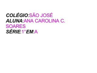 COLÉGIO : SÃO JOSÉ ALUNA : ANA CAROLINA C.  SOARES SÉRIE : 1° EM : A 