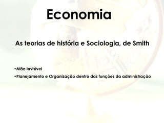 Economia As teorias de história e Sociologia, de Smith   Mão Invisível Planejamento e Organização dentro das funções da administração 