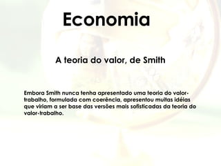 Economia A teoria do valor, de Smith   Embora Smith nunca tenha apresentado uma teoria do valor-trabalho, formulada com coerência, apresentou muitas idéias que viriam a ser base das versões mais sofisticadas da teoria do valor-trabalho. 