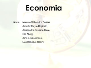 Economia Nome:  Marcelo Willian dos Santos Jhenifer Mayra Reginato Alessandra Cristiane Claro Elis Abegg John c. Nascimento Luis Henrique Cadini 