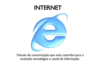 INTERNET Veículo de comunicação que mais contribui para a evolução tecnológica e social da informação. 