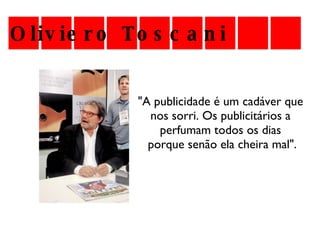 Oliviero Toscani   "A publicidade é um cadáver que  nos sorri. Os publicitários a  perfumam todos os dias  porque senão ela cheira mal". 