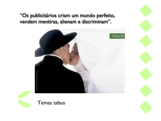 “ Os publicitários criam um mundo perfeito,  vendem mentiras, alienam e discriminam”. Temas tabus 