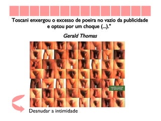 Toscani enxergou o excesso de poeira no vazio da publicidade e optou por um choque (...)."  Gerald Thomas Desnudar a intimidade 