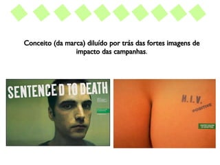 Conceito (da marca) diluído por trás das fortes imagens de impacto das campanhas . 
