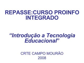 REPASSE:CURSO PROINFO INTEGRADO “ Introdução a Tecnologia Educacional ” CRTE CAMPO MOURÃO 2008 