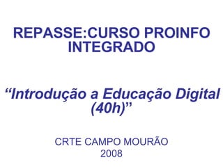 REPASSE:CURSO PROINFO INTEGRADO “ Introdução a Educação Digital (40h) ” CRTE CAMPO MOURÃO 2008 