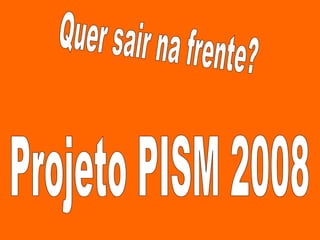 Quer sair na frente? Projeto PISM 2008 
