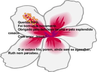 Querida Ruth. Foi bom ve-la novamente. Obrigado pelo delicioso lanche e pelo esplendido casaco. Com amor, Jesus." O ar estava frio, porem, ainda sem se agasalhar, Ruth nem percebeu. 