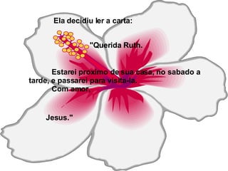 Ela decidiu ler a carta: "Querida Ruth. Estarei proximo de sua casa, no sabado a tarde, e passarei para visita-la. Com amor, Jesus."   