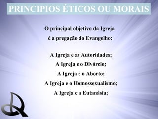 PRINCIPIOS ÉTICOS OU MORAIS O principal objetivo da Igreja  é a pregação do Evangelho: A Igreja e as Autoridades; A Igreja e o Divórcio; A Igreja e o Aborto; A Igreja e o Homossexualismo; A Igreja e a Eutanásia; 