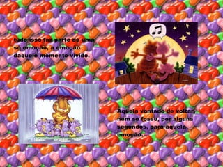 tudo isso faz parte de uma só emoção, a emoção daquele momento vivido. Aquela vontade de voltar, nem se fosse, por alguns segundos, para aquela emoção... 