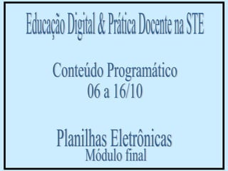 Educação Digital & Prática Docente na STE Conteúdo Programático  06 a 16/10 Módulo final Planilhas Eletrônicas 