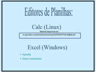 Calc (Linux) Excel (Windows) Editores de Planilhas: Material disponível em:  br.geocities.com/almirjrfree/downloads/OPENOFFICE- CALC .pdf   Apostila Dicas importantes 
