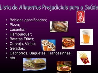 Bebidas gaseificadas; Pizza; Lasanha; Hambúrguer; Batatas Fritas; Cerveja, Vinho; Gelados; Cachorros, Baguetes, Francesinhas; etc. Lista de Alimentos Prejudiciais para a Saúde 