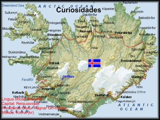 Curiosidades Língua oficial: Islandês Capital: Reiquiavique  Presidente:Ólafur Ragnar Grí­msson  Moeda: Króna (kr)  