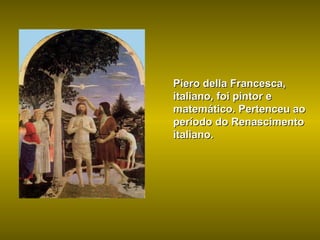 Piero della Francesca, italiano, foi pintor e matemático. Pertenceu ao período do Renascimento italiano. 
