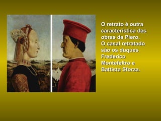 O retrato é outra caracteristica das obras de Piero. O casal retratado são os duques Frederico Montefeltro e Battista Sforza. 