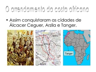 Assim conquistaram as cidades de Álcacer Ceguer, Arzila e Tanger.  O arrendamento da costa africana Tanger 