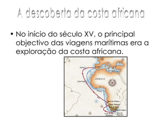 No início do século XV, o principal objectivo das viagens marítimas era a exploração da costa africana. A descoberta da costa africana 