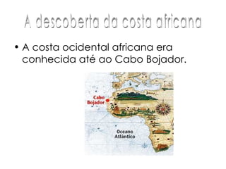 A costa ocidental africana era conhecida até ao Cabo Bojador. A descoberta da costa africana 