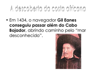 Em 1434, o navegador  Gil Eanes conseguiu passar além do Cabo Bojador , abrindo caminho pelo “mar desconhecido”.  A descoberta da costa africana 