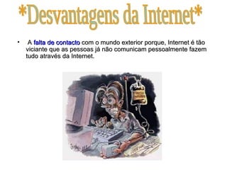 A  falta de contacto  com o mundo exterior porque, Internet é tão viciante que as pessoas já não comunicam pessoalmente fazem tudo através da Internet.   *Desvantagens da Internet* 