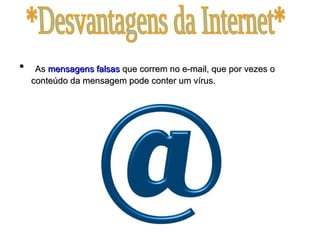As  mensagens   falsas  que correm no e-mail, que por vezes o conteúdo da mensagem pode conter um vírus. *Desvantagens da Internet* 