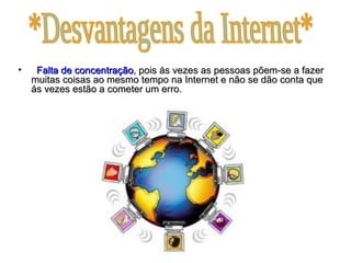 Falta de concentração , pois ás vezes as pessoas põem-se a fazer muitas coisas ao mesmo tempo na Internet e não se dão conta que ás vezes estão a cometer um erro. *Desvantagens da Internet* 