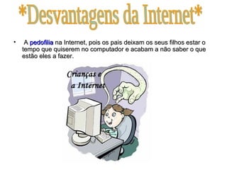 A  pedofilia  na Internet, pois os pais deixam os seus filhos estar o tempo que quiserem no computador e acabam a não saber o que estão eles a fazer. *Desvantagens da Internet* 