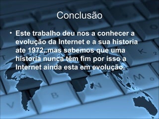 Conclusão Este trabalho deu nos a conhecer a evolução da Internet e a sua historia ate 1972..mas sabemos que uma historia nunca têm fim por isso a Internet ainda esta em evolução. 