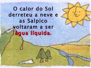 O calor   do Sol derreteu a neve e as Salpico voltaram a ser  água líquida . 