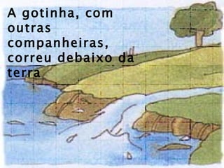 A gotinha, com outras companheiras, correu debaixo da terra  e formou uma  nascente . 