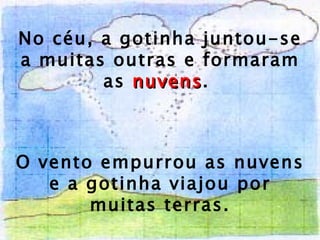 No céu, a gotinha juntou-se a muitas outras e formaram as  nuvens .  O vento empurrou as nuvens e a gotinha viajou por muitas terras. 