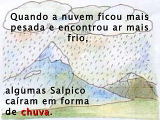 Quando a nuvem ficou mais pesada e encontrou ar mais frio,  algumas Salpico caíram em forma de  chuva . 