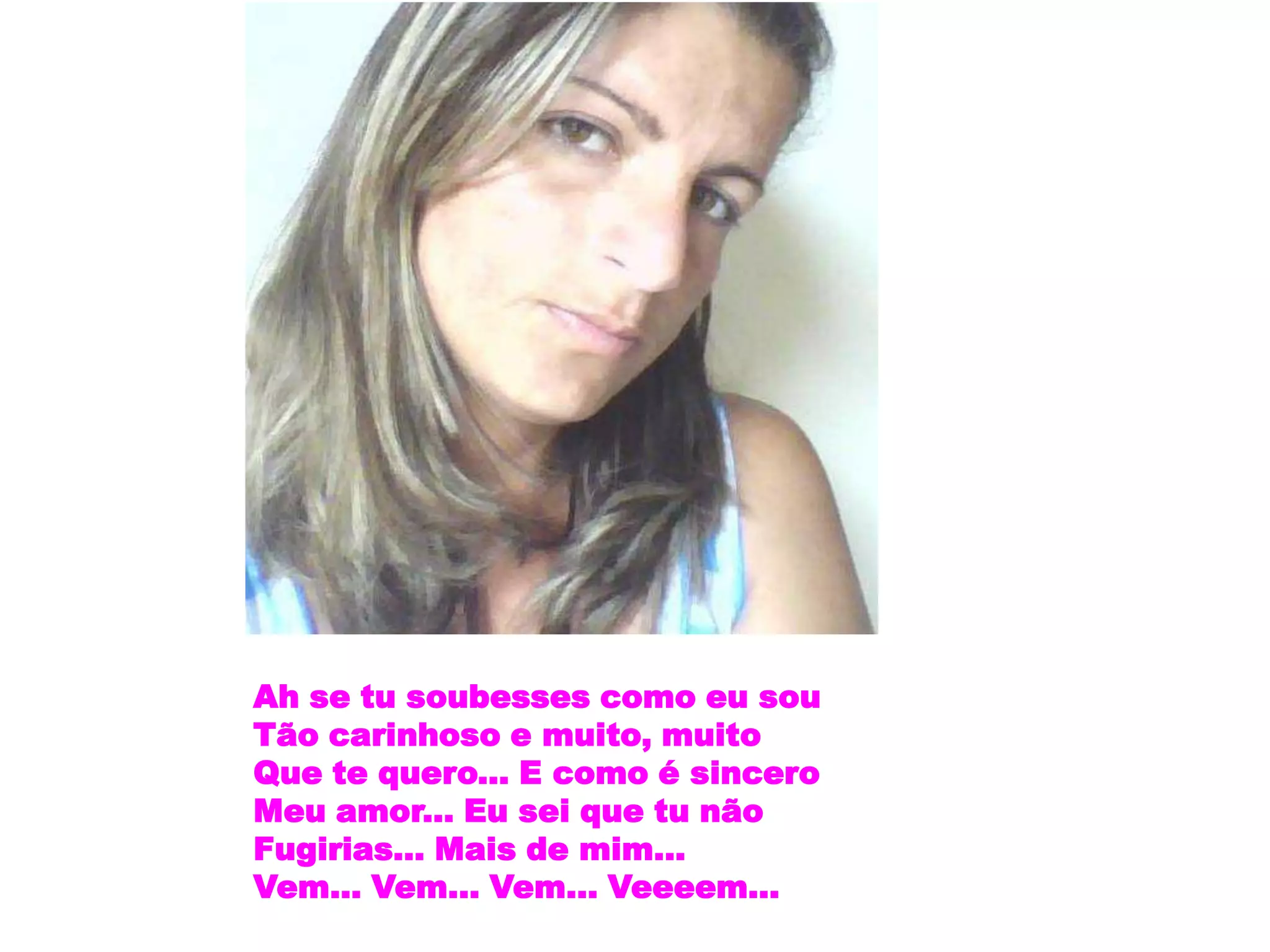 Ah se tu soubesses como eu sou
Tão carinhoso e muito, muito
Que te quero... E como é sincero
Meu amor... Eu sei que tu não
Fugirias... Mais de mim...
Vem... Vem... Vem... Veeeem...
 