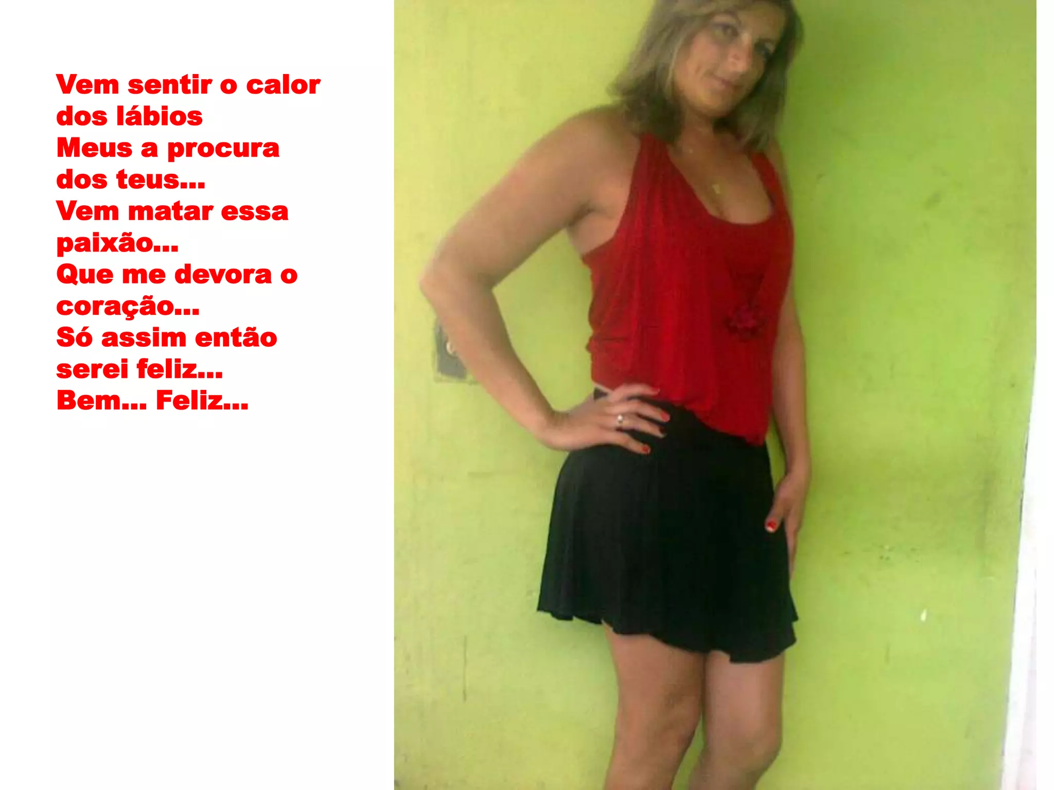 Vem sentir o calor
dos lábios
Meus a procura
dos teus...
Vem matar essa
paixão...
Que me devora o
coração...
Só assim então
serei feliz...
Bem... Feliz...
 