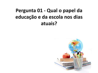Pergunta 01 - Qual o papel da
educação e da escola nos dias
          atuais?
 