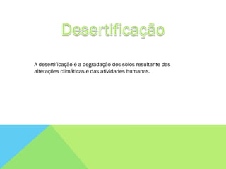 A desertificação é a degradação dos solos resultante das
alterações climáticas e das atividades humanas.
 