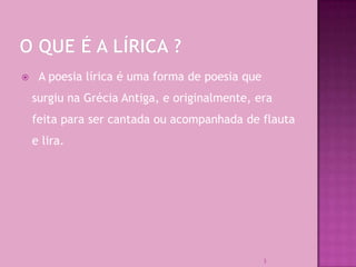     A poesia lírica é uma forma de poesia que
    surgiu na Grécia Antiga, e originalmente, era
    feita para ser cantada ou acompanhada de flauta
    e lira.




                                                 3
 