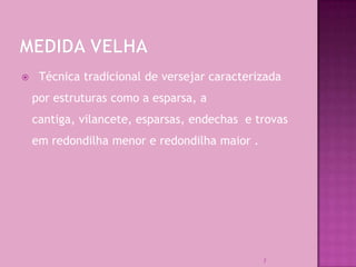     Técnica tradicional de versejar caracterizada
    por estruturas como a esparsa, a
    cantiga, vilancete, esparsas, endechas e trovas
    em redondilha menor e redondilha maior .




                                               7
 
