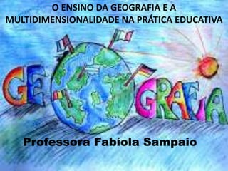 O ENSINO DA GEOGRAFIA E A
MULTIDIMENSIONALIDADE NA PRÁTICA EDUCATIVA




   Professora Fabíola Sampaio
 