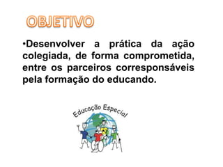 •Desenvolver a prática da ação
colegiada, de forma comprometida,
entre os parceiros corresponsáveis
pela formação do educando.
 
